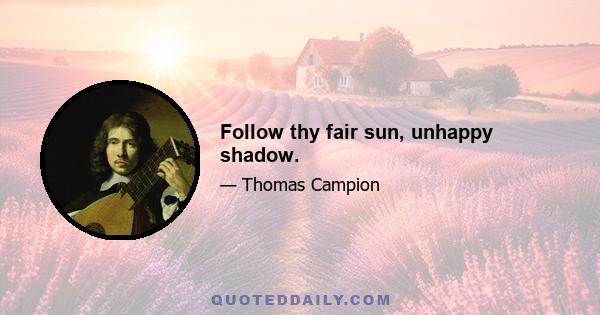 Follow thy fair sun, unhappy shadow.