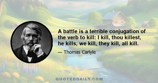 A battle is a terrible conjugation of the verb to kill: I kill, thou killest, he kills, we kill, they kill, all kill.