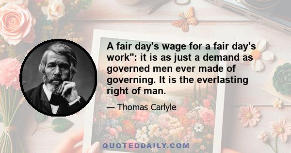 A fair day's wage for a fair day's work: it is as just a demand as governed men ever made of governing. It is the everlasting right of man.