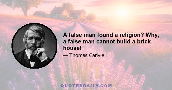 A false man found a religion? Why, a false man cannot build a brick house!