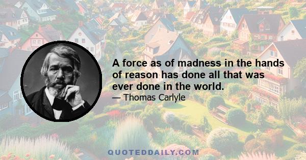 A force as of madness in the hands of reason has done all that was ever done in the world.