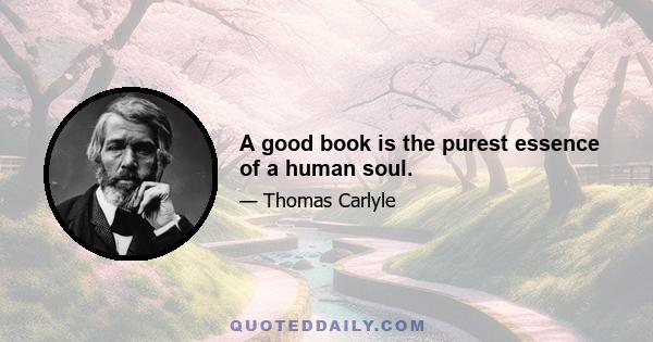 A good book is the purest essence of a human soul.