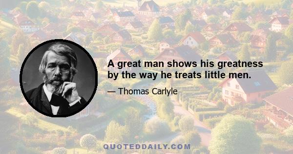 A great man shows his greatness by the way he treats little men.