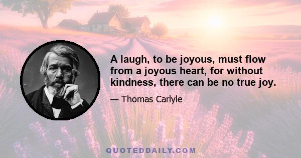 A laugh, to be joyous, must flow from a joyous heart, for without kindness, there can be no true joy.