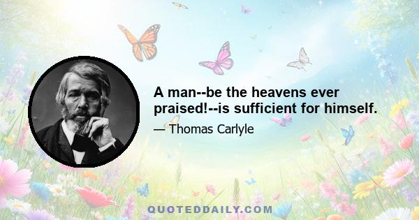 A man--be the heavens ever praised!--is sufficient for himself.