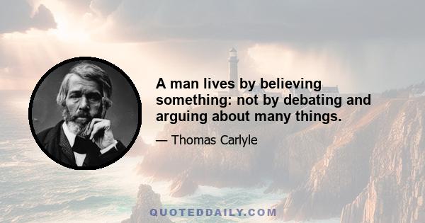 A man lives by believing something: not by debating and arguing about many things.