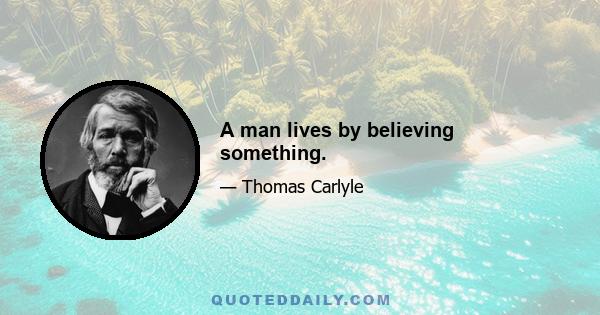 A man lives by believing something.