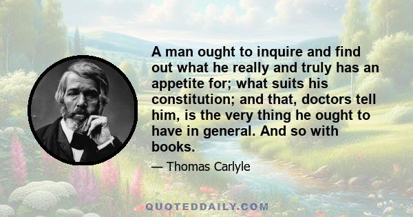 A man ought to inquire and find out what he really and truly has an appetite for; what suits his constitution; and that, doctors tell him, is the very thing he ought to have in general. And so with books.