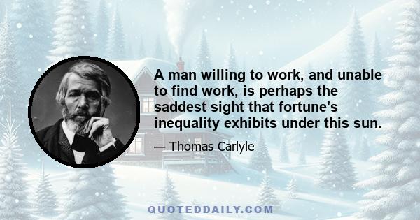 A man willing to work, and unable to find work, is perhaps the saddest sight that fortune's inequality exhibits under this sun.