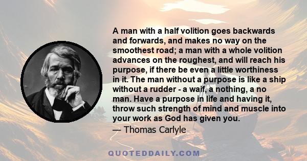 A man with a half volition goes backwards and forwards, and makes no way on the smoothest road; a man with a whole volition advances on the roughest, and will reach his purpose, if there be even a little worthiness in