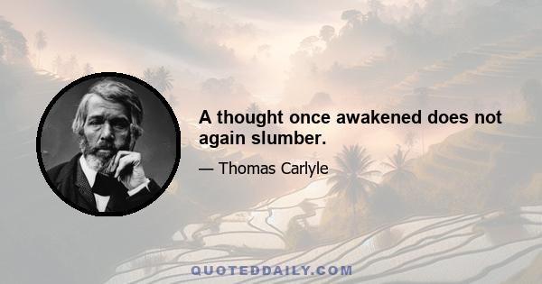 A thought once awakened does not again slumber.