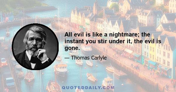 All evil is like a nightmare; the instant you stir under it, the evil is gone.