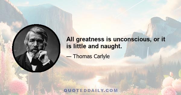 All greatness is unconscious, or it is little and naught.