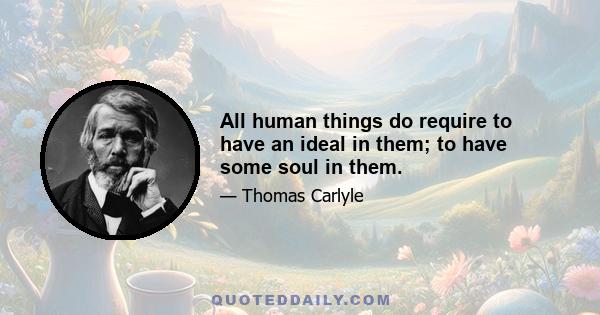 All human things do require to have an ideal in them; to have some soul in them.