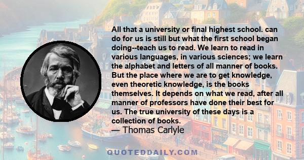 All that a university or final highest school. can do for us is still but what the first school began doing--teach us to read. We learn to read in various languages, in various sciences; we learn the alphabet and