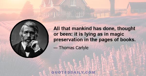 All that mankind has done, thought or been: it is lying as in magic preservation in the pages of books.