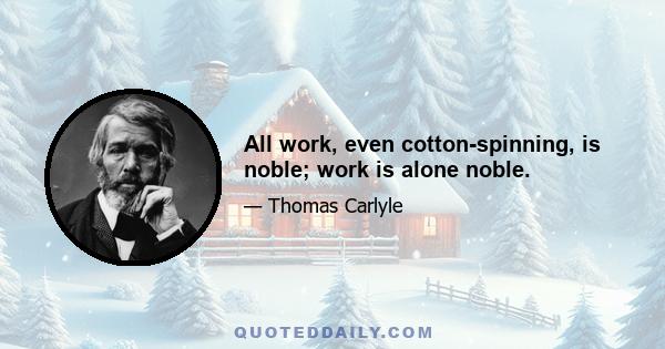 All work, even cotton-spinning, is noble; work is alone noble.