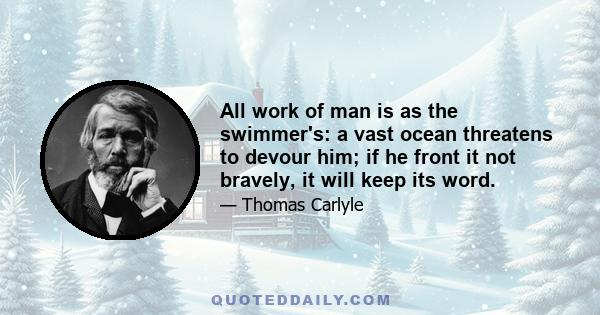 All work of man is as the swimmer's: a vast ocean threatens to devour him; if he front it not bravely, it will keep its word.