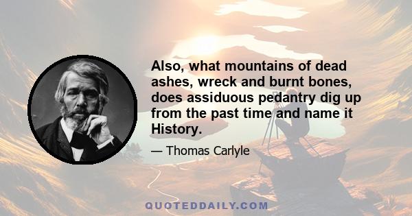 Also, what mountains of dead ashes, wreck and burnt bones, does assiduous pedantry dig up from the past time and name it History.