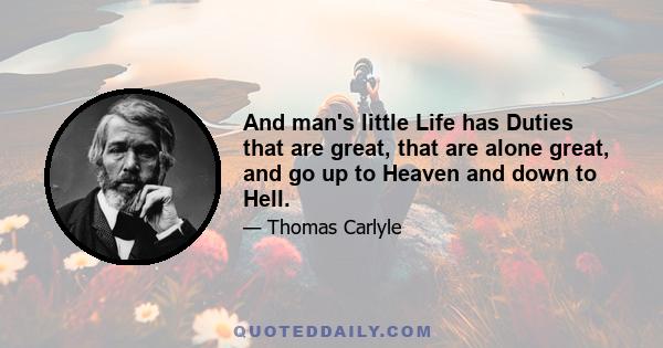 And man's little Life has Duties that are great, that are alone great, and go up to Heaven and down to Hell.