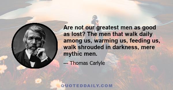 Are not our greatest men as good as lost? The men that walk daily among us, warming us, feeding us, walk shrouded in darkness, mere mythic men.