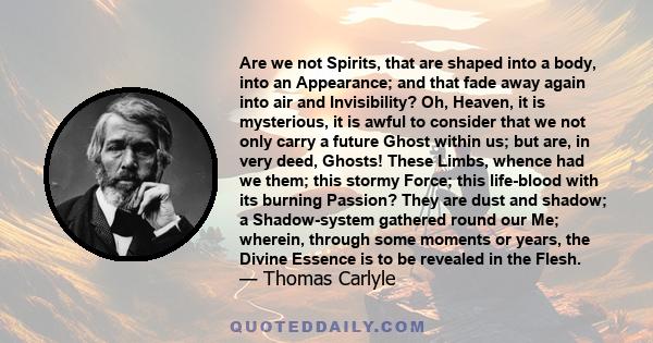 Are we not Spirits, that are shaped into a body, into an Appearance; and that fade away again into air and Invisibility? Oh, Heaven, it is mysterious, it is awful to consider that we not only carry a future Ghost within 