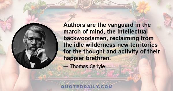 Authors are the vanguard in the march of mind, the intellectual backwoodsmen, reclaiming from the idle wilderness new territories for the thought and activity of their happier brethren.