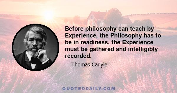 Before philosophy can teach by Experience, the Philosophy has to be in readiness, the Experience must be gathered and intelligibly recorded.