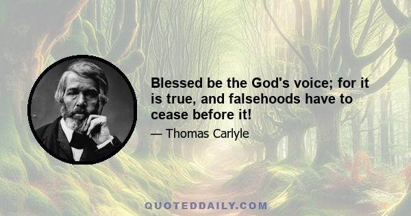 Blessed be the God's voice; for it is true, and falsehoods have to cease before it!