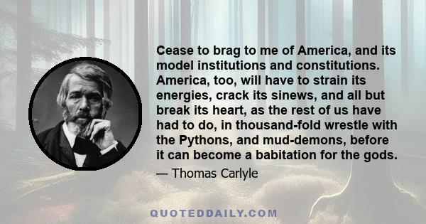 Cease to brag to me of America, and its model institutions and constitutions. America, too, will have to strain its energies, crack its sinews, and all but break its heart, as the rest of us have had to do, in