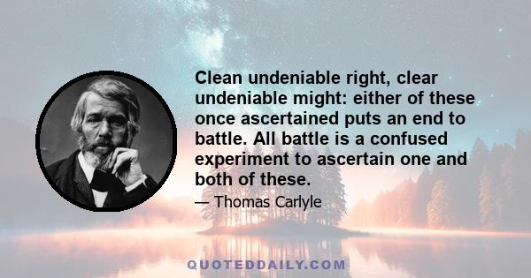 Clean undeniable right, clear undeniable might: either of these once ascertained puts an end to battle. All battle is a confused experiment to ascertain one and both of these.