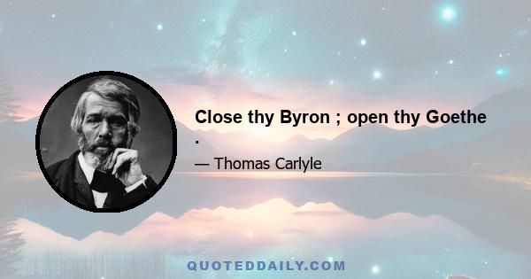 Close thy Byron ; open thy Goethe .