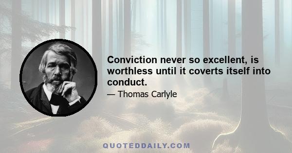 Conviction never so excellent, is worthless until it coverts itself into conduct.