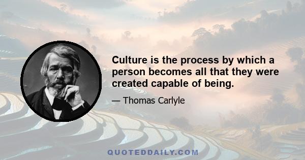 Culture is the process by which a person becomes all that they were created capable of being.