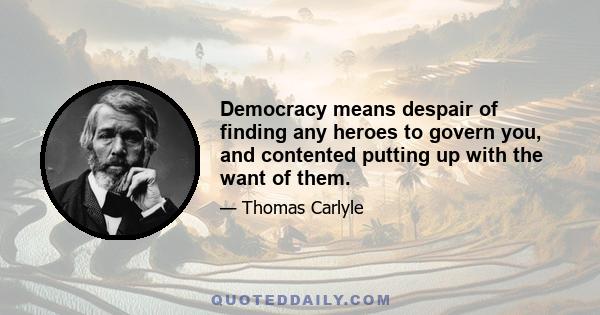 Democracy means despair of finding any heroes to govern you, and contented putting up with the want of them.