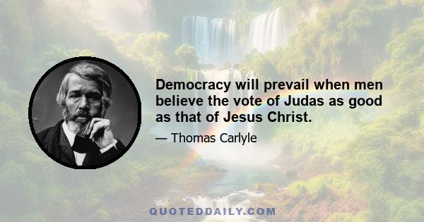 Democracy will prevail when men believe the vote of Judas as good as that of Jesus Christ.