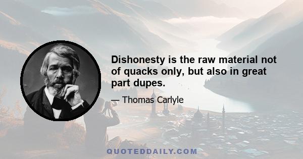 Dishonesty is the raw material not of quacks only, but also in great part dupes.