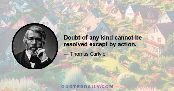 Doubt of any kind cannot be resolved except by action.