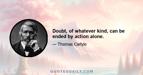 Doubt, of whatever kind, can be ended by action alone.