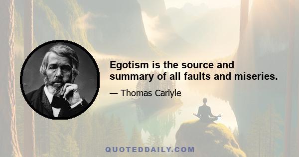 Egotism is the source and summary of all faults and miseries.