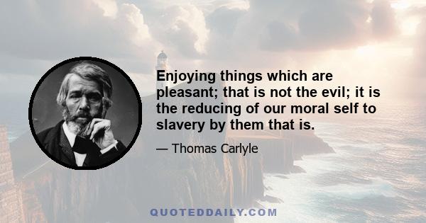 Enjoying things which are pleasant; that is not the evil; it is the reducing of our moral self to slavery by them that is.