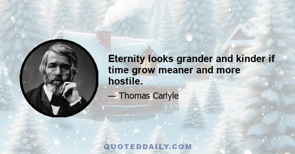 Eternity looks grander and kinder if time grow meaner and more hostile.