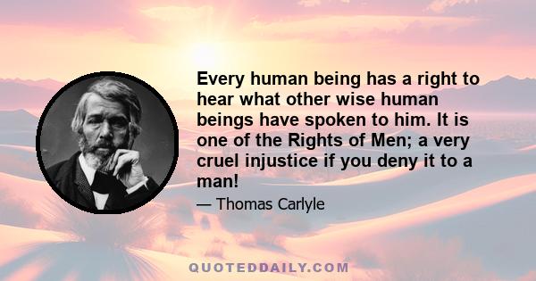 Every human being has a right to hear what other wise human beings have spoken to him. It is one of the Rights of Men; a very cruel injustice if you deny it to a man!