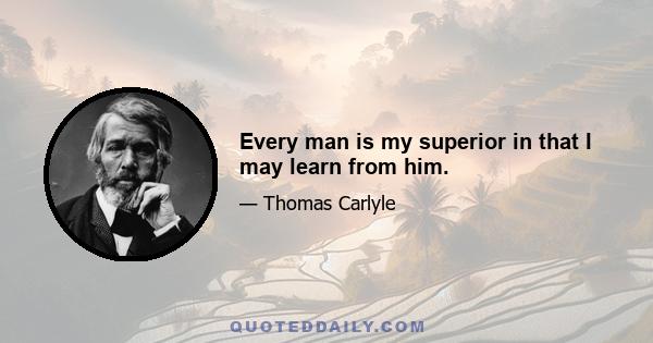 Every man is my superior in that I may learn from him.