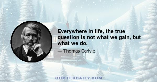 Everywhere in life, the true question is not what we gain, but what we do.