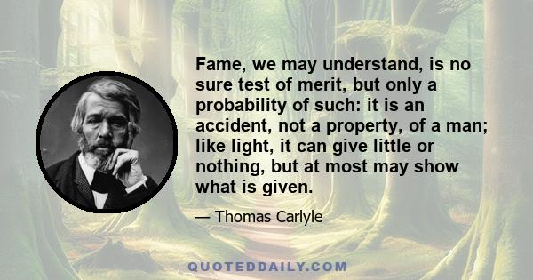 Fame, we may understand, is no sure test of merit, but only a probability of such: it is an accident, not a property, of a man; like light, it can give little or nothing, but at most may show what is given.