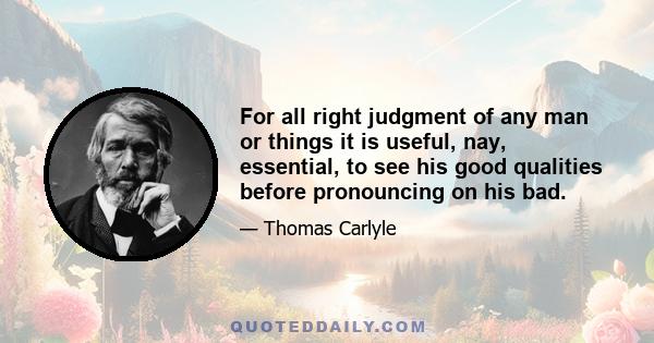 For all right judgment of any man or things it is useful, nay, essential, to see his good qualities before pronouncing on his bad.