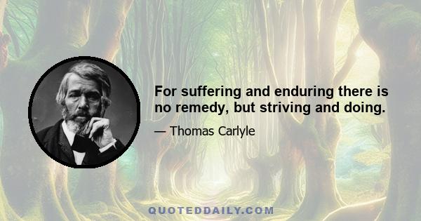 For suffering and enduring there is no remedy, but striving and doing.