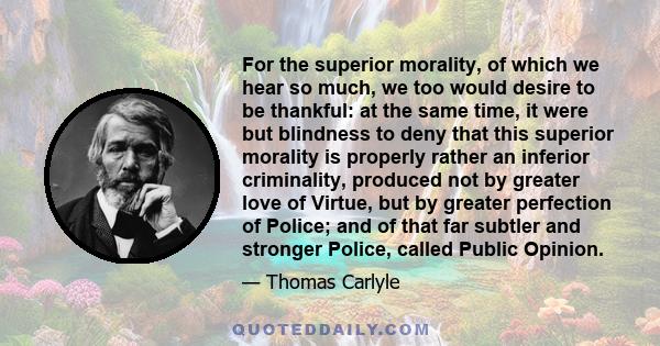 For the superior morality, of which we hear so much, we too would desire to be thankful: at the same time, it were but blindness to deny that this superior morality is properly rather an inferior criminality, produced