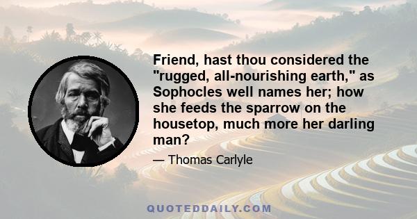 Friend, hast thou considered the rugged, all-nourishing earth, as Sophocles well names her; how she feeds the sparrow on the housetop, much more her darling man?